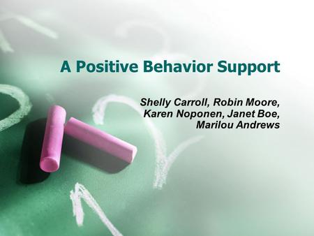 A Positive Behavior Support Shelly Carroll, Robin Moore, Karen Noponen, Janet Boe, Marilou Andrews.