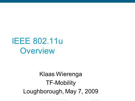 © 2007 Cisco Systems, Inc. All rights reserved.Cisco Confidential 1 IEEE 802.11u Overview Klaas Wierenga TF-Mobility Loughborough, May 7, 2009.