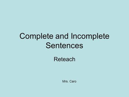 Complete and Incomplete Sentences Reteach Mrs. Caro.