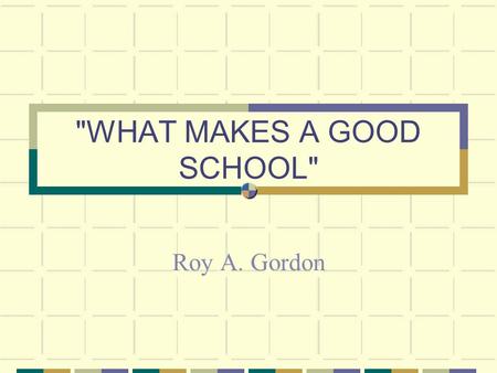 WHAT MAKES A GOOD SCHOOL Roy A. Gordon. “Forget about the Millennium. Let’s think about the next twenty-four hours.” Clem Sunter.