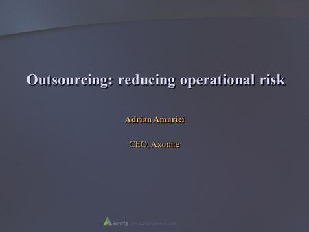 For ALB Conference 2006 Outsourcing: reducing operational risk Adrian Amariei CEO, Axonite Adrian Amariei CEO, Axonite.
