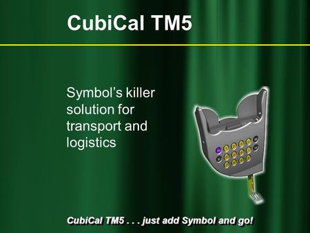 CubiCal TM5... just add Symbol and go! Symbol’s killer solution for transport and logistics CubiCal TM5.