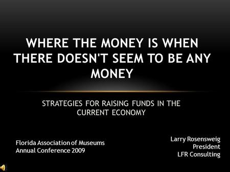STRATEGIES FOR RAISING FUNDS IN THE CURRENT ECONOMY WHERE THE MONEY IS WHEN THERE DOESN'T SEEM TO BE ANY MONEY Larry Rosensweig President LFR Consulting.
