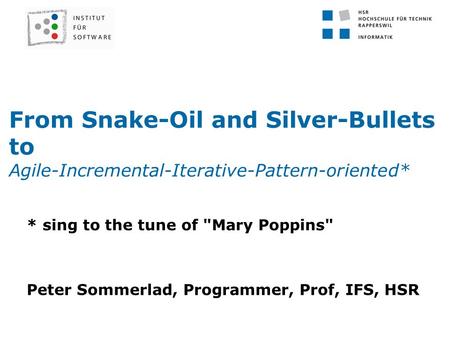 From Snake-Oil and Silver-Bullets to Agile-Incremental-Iterative-Pattern-oriented* * sing to the tune of Mary Poppins Peter Sommerlad, Programmer, Prof,