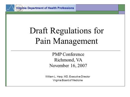 Draft Regulations for Pain Management William L. Harp, MD, Executive Director Virginia Board of Medicine PMP Conference Richmond, VA November 16, 2007.