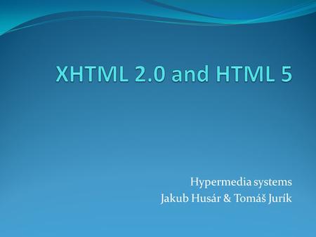 Hypermedia systems Jakub Husár & Tomáš Jurík. Content XHTML 2.0 Definition Short history Differences between 1.0 and 2.0 Usage suitability Improvements.