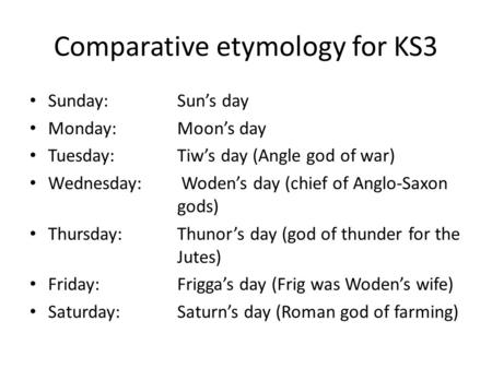 Comparative etymology for KS3 Sunday:Sun’s day Monday:Moon’s day Tuesday:Tiw’s day (Angle god of war) Wednesday: Woden’s day (chief of Anglo-Saxon gods)