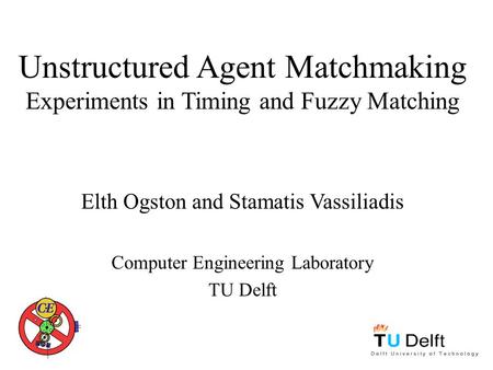 Unstructured Agent Matchmaking Experiments in Timing and Fuzzy Matching Elth Ogston and Stamatis Vassiliadis Computer Engineering Laboratory TU Delft.