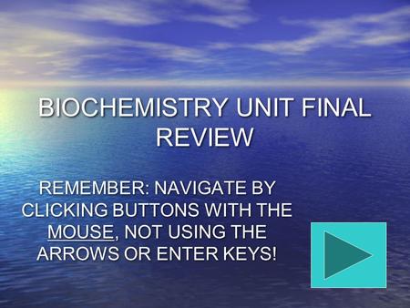 BIOCHEMISTRY UNIT FINAL REVIEW REMEMBER: NAVIGATE BY CLICKING BUTTONS WITH THE MOUSE, NOT USING THE ARROWS OR ENTER KEYS!