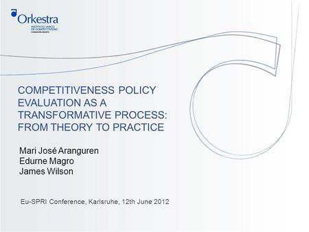 1 COMPETITIVENESS POLICY EVALUATION AS A TRANSFORMATIVE PROCESS: FROM THEORY TO PRACTICE Eu-SPRI Conference, Karlsruhe, 12th June 2012 Mari José Aranguren.