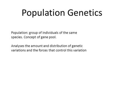 Population Genetics Population: group of individuals of the same species. Concept of gene pool. Analyses the amount and distribution of genetic variations.