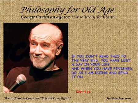 Philosophy for Old Age George Carlin on age102. (Absolutely Brilliant) IF YOU DON'T READ THIS TO THE VERY END, YOU HAVE LOST A DAY IN YOUR LIFE. AND WHEN.
