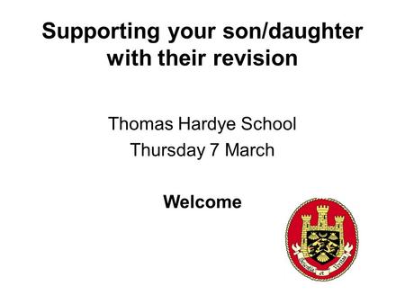 Supporting your son/daughter with their revision Thomas Hardye School Thursday 7 March Welcome.