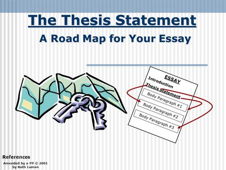 The Thesis Statement Amended by a PP © 2001 by Ruth Luman A Road Map for Your Essay References ESSAY Introduction Thesis Statement Body Paragraph #1 Body.