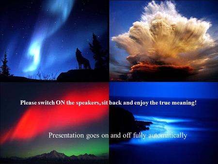 Please switch ON the speakers, sit back and enjoy the true meaning! Presentation goes on and off fully automatically.