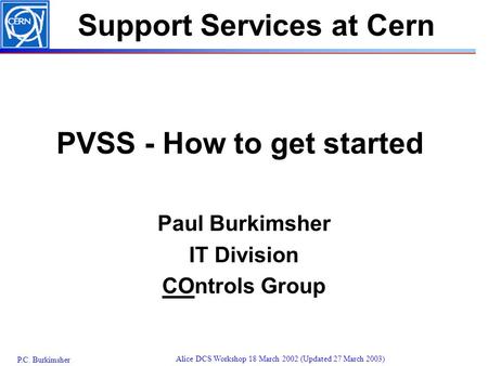 P.C. Burkimsher Alice DCS Workshop 18 March 2002 (Updated 27 March 2003) PVSS - How to get started Paul Burkimsher IT Division COntrols Group Support Services.