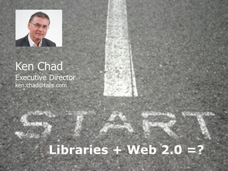 Ken Chad Executive Director Libraries + Web 2.0 =?