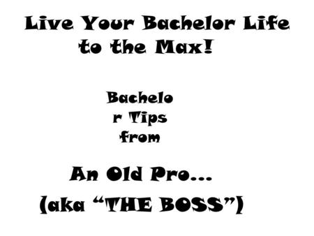 Live Your Bachelor Life to the Max! An Old Pro... (aka “THE BOSS”) Bachelo r Tips from.
