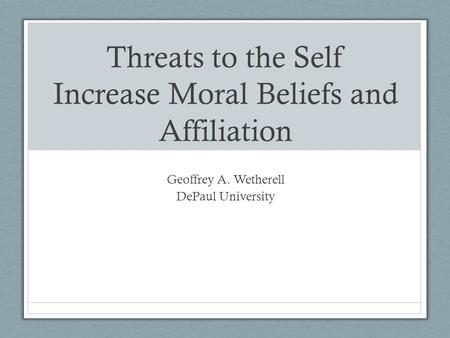 Threats to the Self Increase Moral Beliefs and Affiliation Geoffrey A. Wetherell DePaul University.