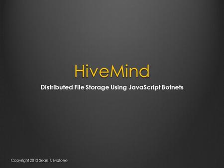 HiveMind Distributed File Storage Using JavaScript Botnets Copyright 2013 Sean T. Malone.