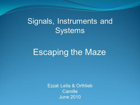Escaping the Maze Ezzat Leïla & Orthlieb Camille June 2010 Signals, Instruments and Systems.