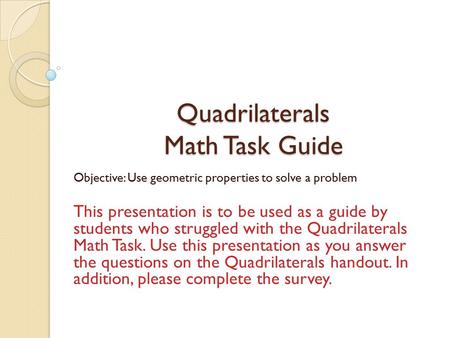 Quadrilaterals Math Task Guide Objective: Use geometric properties to solve a problem This presentation is to be used as a guide by students who struggled.
