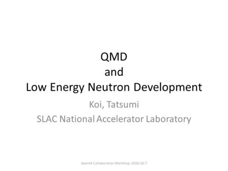 QMD and Low Energy Neutron Development Koi, Tatsumi SLAC National Accelerator Laboratory Geant4 Collaboration Workshop 2010-10-7.