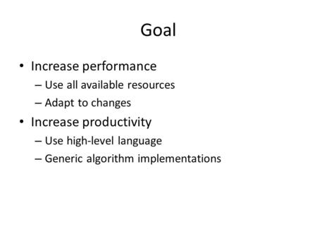 Goal Increase performance – Use all available resources – Adapt to changes Increase productivity – Use high-level language – Generic algorithm implementations.