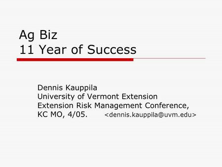 Ag Biz 11 Year of Success Dennis Kauppila University of Vermont Extension Extension Risk Management Conference, KC MO, 4/05.