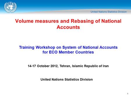 1 Volume measures and Rebasing of National Accounts Training Workshop on System of National Accounts for ECO Member Countries 14-17 October 2012, Tehran,