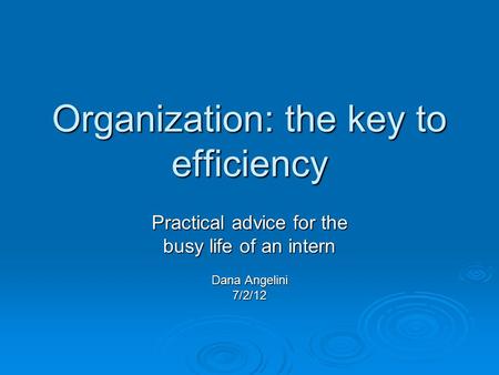 Organization: the key to efficiency Practical advice for the busy life of an intern Dana Angelini 7/2/12.