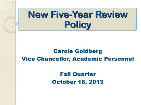 New Five-Year Review Policy Carole Goldberg Vice Chancellor, Academic Personnel Fall Quarter October 18, 2013.