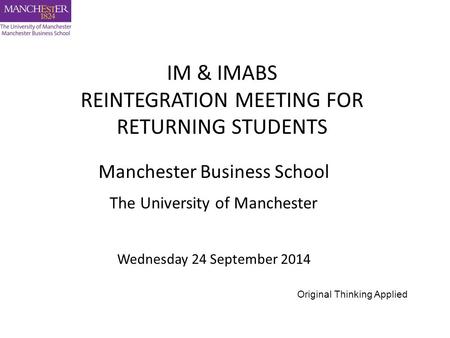 Manchester Business School The University of Manchester Wednesday 24 September 2014 IM & IMABS REINTEGRATION MEETING FOR RETURNING STUDENTS Original Thinking.