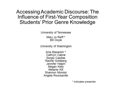Accessing Academic Discourse: The Influence of First-Year Composition Students’ Prior Genre Knowledge University of Tennessee Mary Jo Reiff * Bill Doyle.