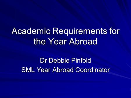 Academic Requirements for the Year Abroad Dr Debbie Pinfold SML Year Abroad Coordinator.