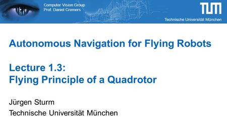 Computer Vision Group Prof. Daniel Cremers Autonomous Navigation for Flying Robots Lecture 1.3: Flying Principle of a Quadrotor Jürgen Sturm Technische.