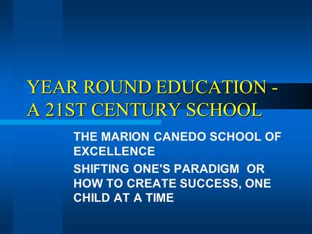 YEAR ROUND EDUCATION - A 21ST CENTURY SCHOOL THE MARION CANEDO SCHOOL OF EXCELLENCE SHIFTING ONE'S PARADIGM OR HOW TO CREATE SUCCESS, ONE CHILD AT A TIME.