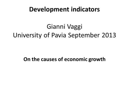 Development indicators Gianni Vaggi University of Pavia September 2013 On the causes of economic growth.
