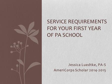 Jessica Luedtke, PA-S AmeriCorps Scholar 2014-2015 SERVICE REQUIREMENTS FOR YOUR FIRST YEAR OF PA SCHOOL.