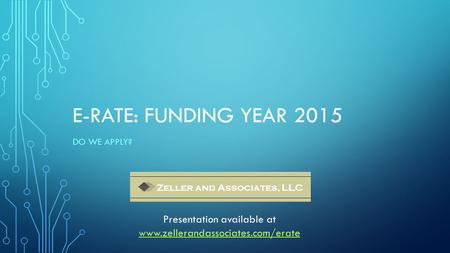 E-RATE: FUNDING YEAR 2015 DO WE APPLY? Zeller and Associates, LLC Presentation available at www.zellerandassociates.com/erate.