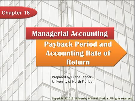 Payback Period and Accounting Rate of Return Managerial Accounting Prepared by Diane Tanner University of North Florida Chapter 18.