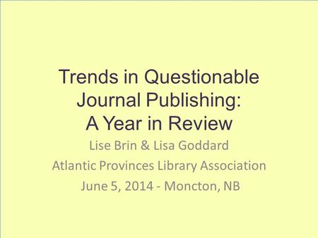 Trends in Questionable Journal Publishing: A Year in Review Lise Brin & Lisa Goddard Atlantic Provinces Library Association June 5, 2014 - Moncton, NB.