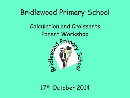 Bridlewood Primary School Calculation and Croissants Parent Workshop 17 th October 2014.