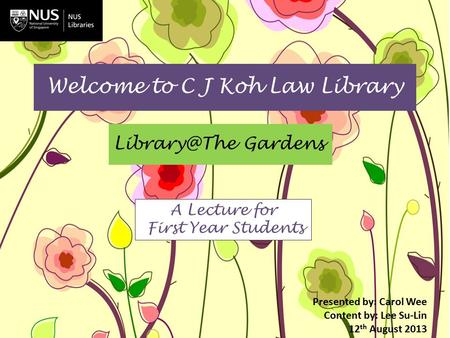 Welcome to C J Koh Law Library Gardens Presented by: Carol Wee Content by: Lee Su-Lin 12 th August 2013 A Lecture for First Year Students.