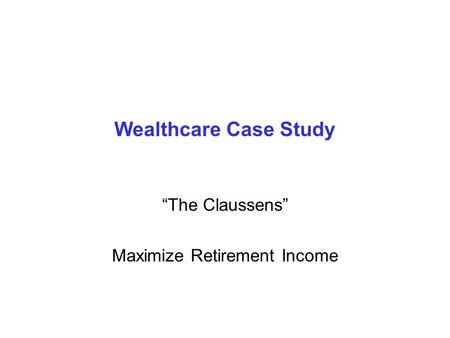 Wealthcare Case Study “The Claussens” Maximize Retirement Income.