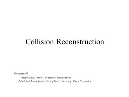 Collision Reconstruction Courtesy of : Transportation Centre, University of Saskatchewan Multidisciplinary Accident Study Team, University of New Brunswick.