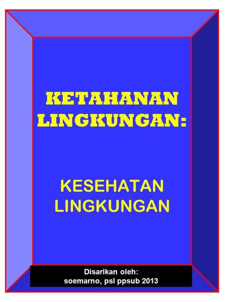 KETAHANAN LINGKUNGAN: KESEHATAN LINGKUNGAN Disarikan oleh: soemarno, psl ppsub 2013.