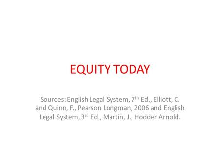 EQUITY TODAY Sources: English Legal System, 7th Ed., Elliott, C. and Quinn, F., Pearson Longman, 2006 and English Legal System, 3rd Ed., Martin, J., Hodder.
