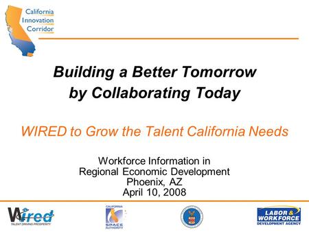 Building a Better Tomorrow by Collaborating Today WIRED to Grow the Talent California Needs Workforce Information in Regional Economic Development Phoenix,