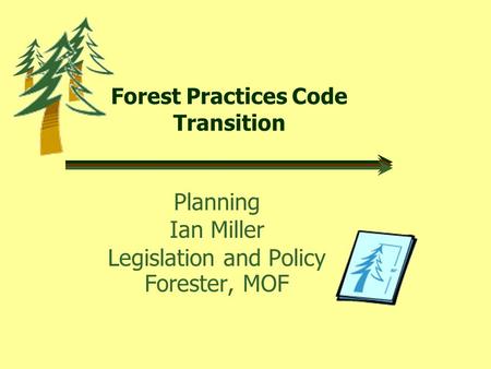 Forest Practices Code Transition Planning Ian Miller Legislation and Policy Forester, MOF.